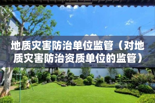 地質災害防治單位監(jiān)管（對地質災害防治資質單位的監(jiān)管）