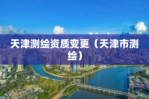 天津測(cè)繪資質(zhì)變更（天津市測(cè)繪）
