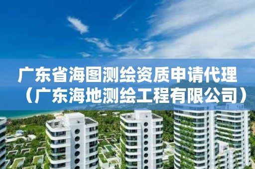 廣東省海圖測繪資質申請代理（廣東海地測繪工程有限公司）