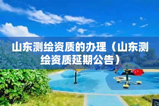 山東測繪資質的辦理（山東測繪資質延期公告）