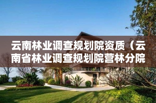云南林業(yè)調(diào)查規(guī)劃院資質(zhì)（云南省林業(yè)調(diào)查規(guī)劃院營林分院）