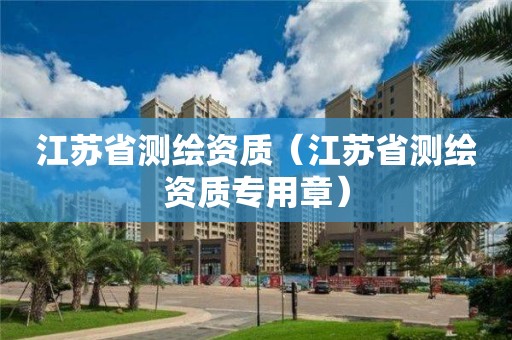 江蘇省測(cè)繪資質(zhì)（江蘇省測(cè)繪資質(zhì)專用章）