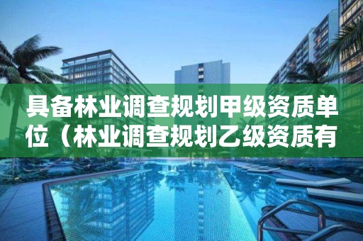 具備林業(yè)調(diào)查規(guī)劃甲級(jí)資質(zhì)單位（林業(yè)調(diào)查規(guī)劃乙級(jí)資質(zhì)有哪些）