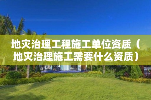 地災治理工程施工單位資質（地災治理施工需要什么資質）