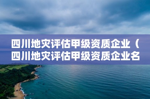 四川地災評估甲級資質企業（四川地災評估甲級資質企業名單）