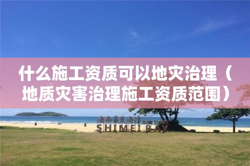 什么施工資質(zhì)可以地災(zāi)治理（地質(zhì)災(zāi)害治理施工資質(zhì)范圍）