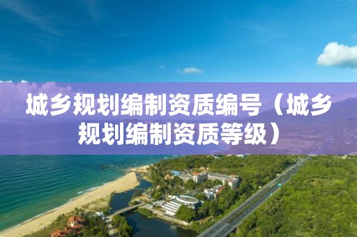 城鄉(xiāng)規(guī)劃編制資質(zhì)編號(hào)（城鄉(xiāng)規(guī)劃編制資質(zhì)等級(jí)）