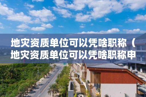 地災(zāi)資質(zhì)單位可以憑啥職稱（地災(zāi)資質(zhì)單位可以憑啥職稱申請(qǐng)）