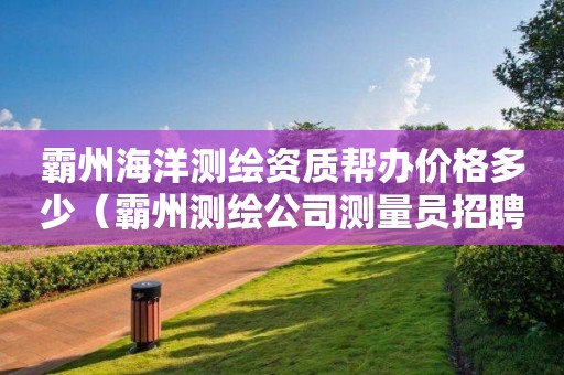 霸州海洋測(cè)繪資質(zhì)幫辦價(jià)格多少（霸州測(cè)繪公司測(cè)量員招聘）