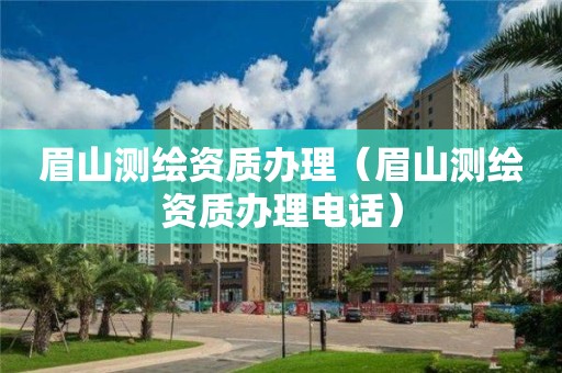 眉山測繪資質辦理（眉山測繪資質辦理電話）