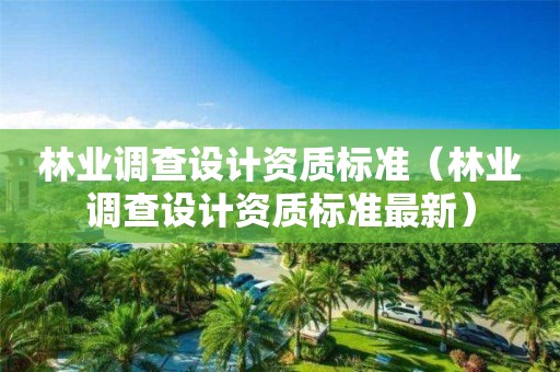 林業(yè)調(diào)查設(shè)計(jì)資質(zhì)標(biāo)準(zhǔn)（林業(yè)調(diào)查設(shè)計(jì)資質(zhì)標(biāo)準(zhǔn)最新）