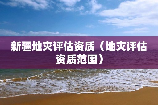 新疆地災(zāi)評(píng)估資質(zhì)（地災(zāi)評(píng)估資質(zhì)范圍）