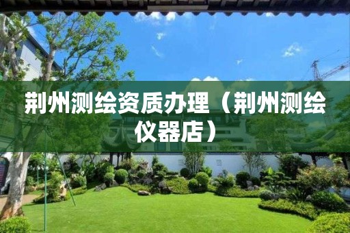荊州測(cè)繪資質(zhì)辦理（荊州測(cè)繪儀器店）