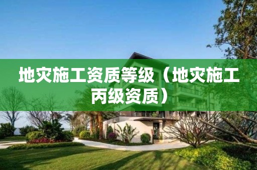 地災施工資質(zhì)等級（地災施工丙級資質(zhì)）