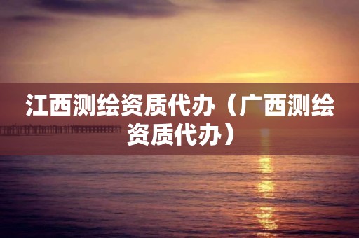 江西測(cè)繪資質(zhì)代辦（廣西測(cè)繪資質(zhì)代辦）