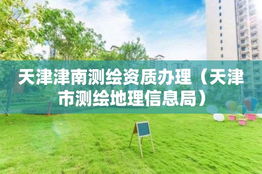 天津津南測(cè)繪資質(zhì)辦理（天津市測(cè)繪地理信息局）