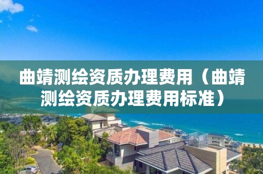 曲靖測繪資質(zhì)辦理費用（曲靖測繪資質(zhì)辦理費用標(biāo)準(zhǔn)）