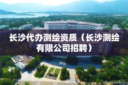 長(zhǎng)沙代辦測(cè)繪資質(zhì)（長(zhǎng)沙測(cè)繪有限公司招聘）