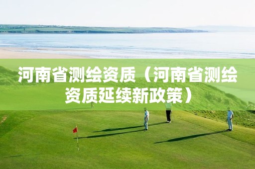 河南省測繪資質（河南省測繪資質延續新政策）