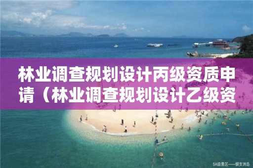 林業(yè)調(diào)查規(guī)劃設(shè)計(jì)丙級(jí)資質(zhì)申請(qǐng)（林業(yè)調(diào)查規(guī)劃設(shè)計(jì)乙級(jí)資質(zhì)）