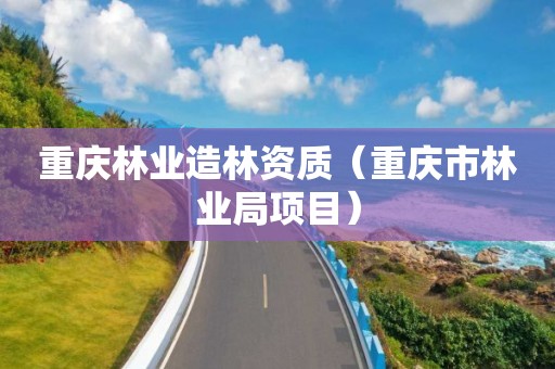 重慶林業(yè)造林資質（重慶市林業(yè)局項目）
