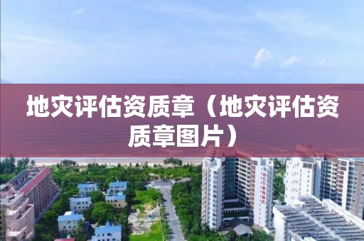 地災(zāi)評估資質(zhì)章（地災(zāi)評估資質(zhì)章圖片）