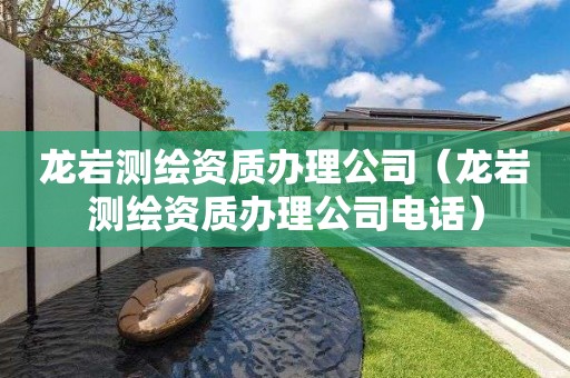 龍巖測繪資質辦理公司（龍巖測繪資質辦理公司電話）