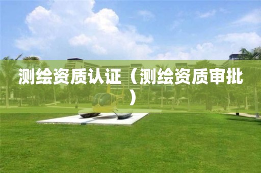 測繪資質(zhì)認(rèn)證（測繪資質(zhì)審批）