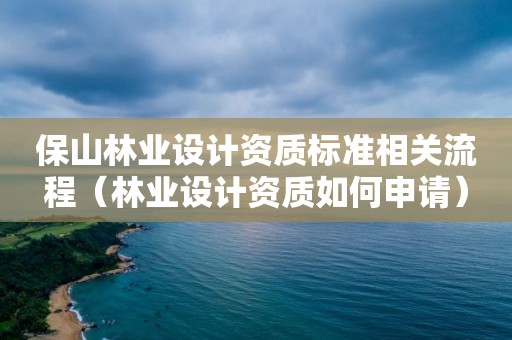 保山林業(yè)設(shè)計資質(zhì)標(biāo)準(zhǔn)相關(guān)流程（林業(yè)設(shè)計資質(zhì)如何申請）