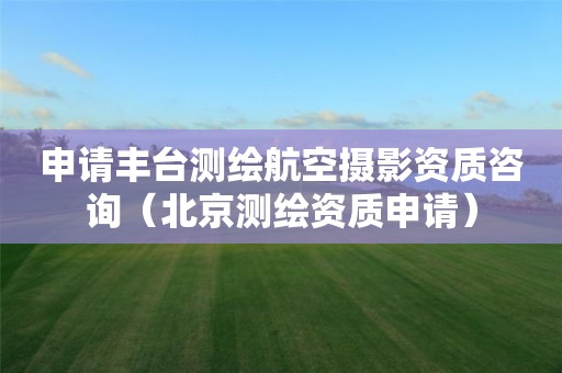 申請(qǐng)豐臺(tái)測(cè)繪航空攝影資質(zhì)咨詢（北京測(cè)繪資質(zhì)申請(qǐng)）