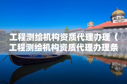 工程測繪機(jī)構(gòu)資質(zhì)代理辦理（工程測繪機(jī)構(gòu)資質(zhì)代理辦理?xiàng)l件）