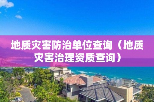 地質(zhì)災(zāi)害防治單位查詢（地質(zhì)災(zāi)害治理資質(zhì)查詢）
