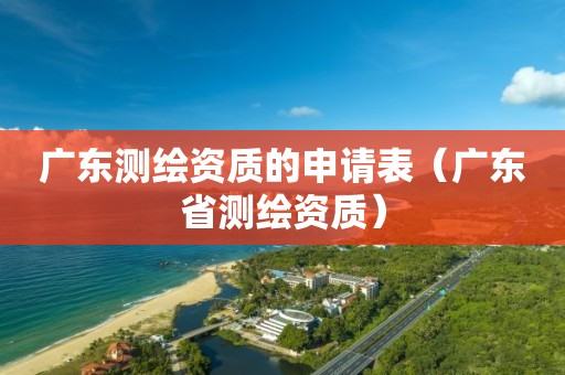 廣東測繪資質(zhì)的申請表（廣東省測繪資質(zhì)）