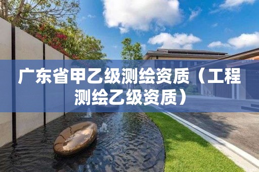 廣東省甲乙級測繪資質(zhì)（工程測繪乙級資質(zhì)）