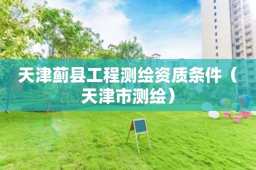天津薊縣工程測(cè)繪資質(zhì)條件（天津市測(cè)繪）
