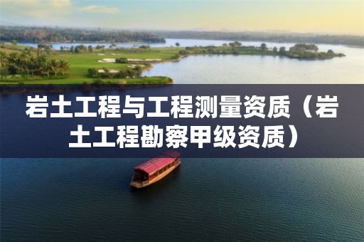 巖土工程與工程測量資質（巖土工程勘察甲級資質）