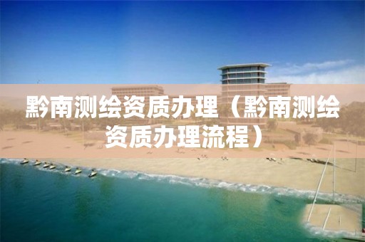 黔南測繪資質(zhì)辦理（黔南測繪資質(zhì)辦理流程）