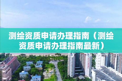 測繪資質申請辦理指南（測繪資質申請辦理指南最新）