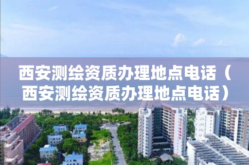 西安測繪資質辦理地點電話（西安測繪資質辦理地點電話）