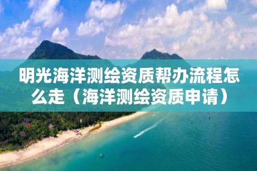明光海洋測(cè)繪資質(zhì)幫辦流程怎么走（海洋測(cè)繪資質(zhì)申請(qǐng)）