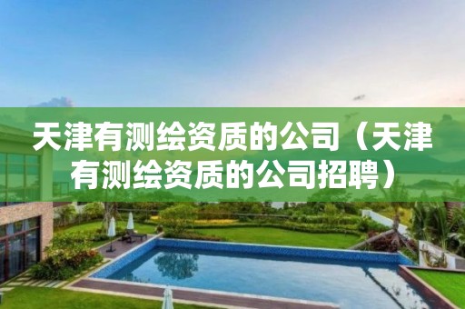天津有測繪資質的公司（天津有測繪資質的公司招聘）