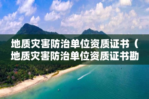 地質災害防治單位資質證書（地質災害防治單位資質證書勘查資質）