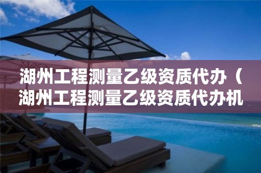 湖州工程測量乙級資質(zhì)代辦（湖州工程測量乙級資質(zhì)代辦機構(gòu)）