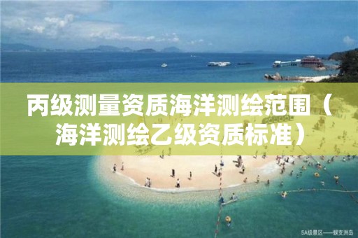 丙級測量資質(zhì)海洋測繪范圍（海洋測繪乙級資質(zhì)標準）
