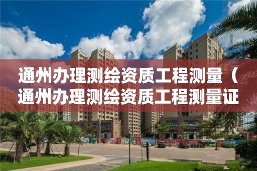 通州辦理測(cè)繪資質(zhì)工程測(cè)量（通州辦理測(cè)繪資質(zhì)工程測(cè)量證書(shū)）