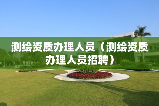 測繪資質(zhì)辦理人員（測繪資質(zhì)辦理人員招聘）