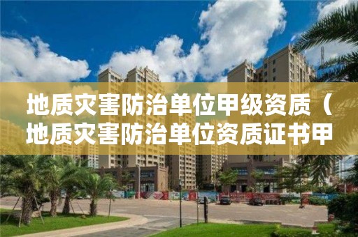 地質(zhì)災害防治單位甲級資質(zhì)（地質(zhì)災害防治單位資質(zhì)證書甲級）