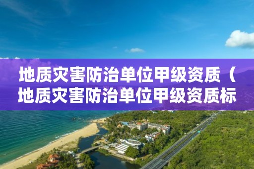 地質災害防治單位甲級資質（地質災害防治單位甲級資質標準）