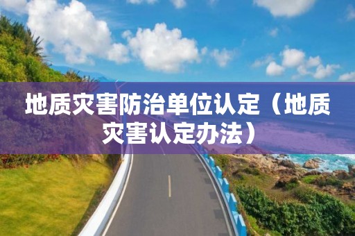 地質(zhì)災(zāi)害防治單位認(rèn)定（地質(zhì)災(zāi)害認(rèn)定辦法）