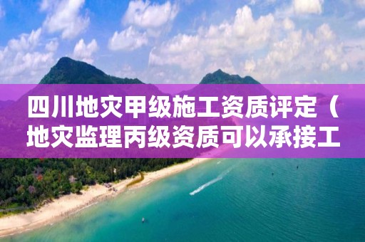 四川地災(zāi)甲級(jí)施工資質(zhì)評(píng)定（地災(zāi)監(jiān)理丙級(jí)資質(zhì)可以承接工程范圍）